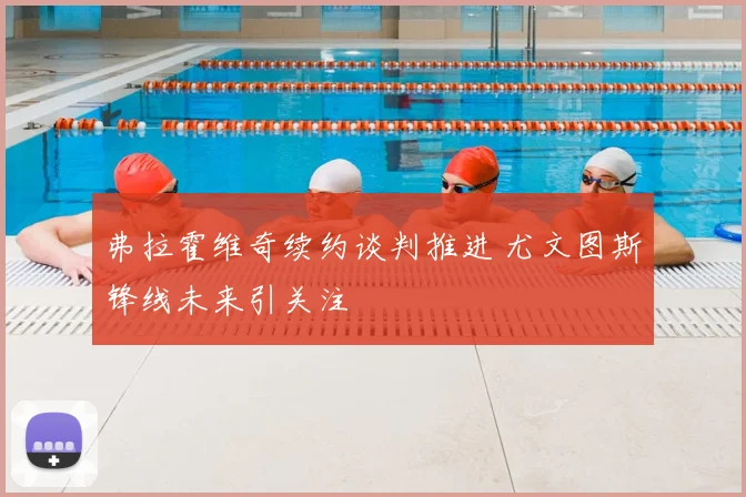 弗拉霍维奇续约谈判推进 尤文图斯锋线未来引关注