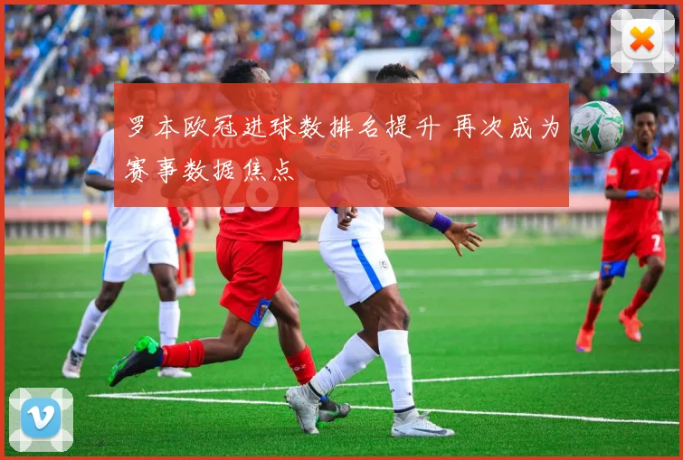 罗本欧冠进球数排名提升 再次成为赛事数据焦点
