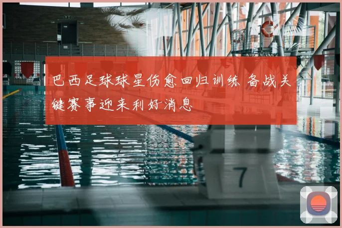 巴西足球球星伤愈回归训练 备战关键赛事迎来利好消息