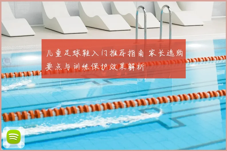 儿童足球鞋入门推荐指南 家长选购要点与训练保护效果解析