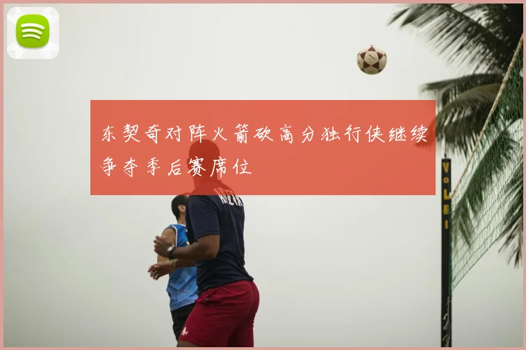 东契奇对阵火箭砍高分独行侠继续争夺季后赛席位