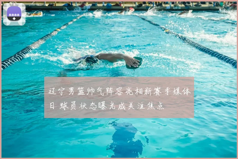 辽宁男篮帅气阵容亮相新赛季媒体日 球员状态曝光成关注焦点