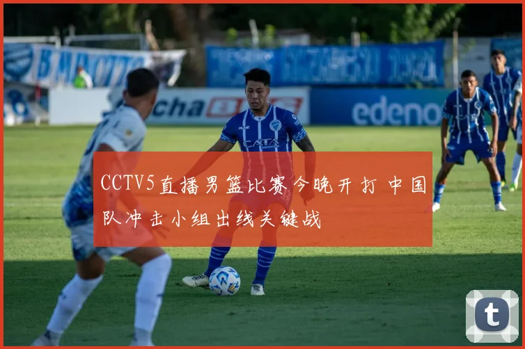 CCTV5直播男篮比赛今晚开打 中国队冲击小组出线关键战