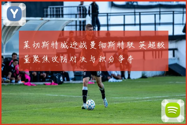 莱切斯特城迎战曼彻斯特联 英超较量聚焦攻防对决与积分争夺