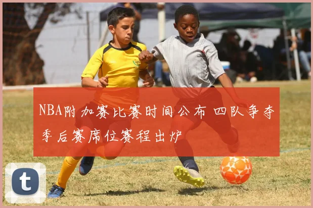NBA附加赛比赛时间公布 四队争夺季后赛席位赛程出炉