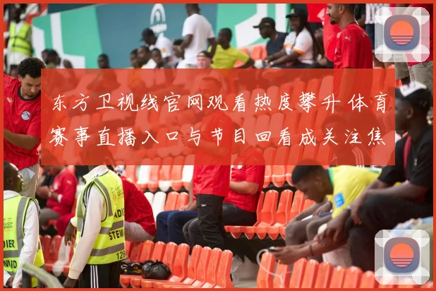 东方卫视线官网观看热度攀升 体育赛事直播入口与节目回看成关注焦点