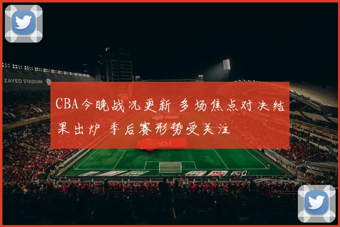 CBA今晚战况更新 多场焦点对决结果出炉 季后赛形势受关注