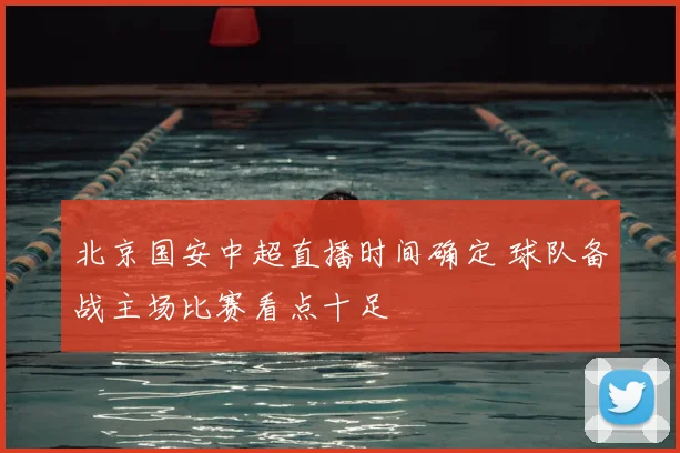 北京国安中超直播时间确定 球队备战主场比赛看点十足