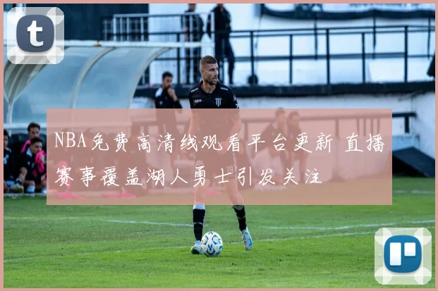 NBA免费高清线观看平台更新 直播赛事覆盖湖人勇士引发关注