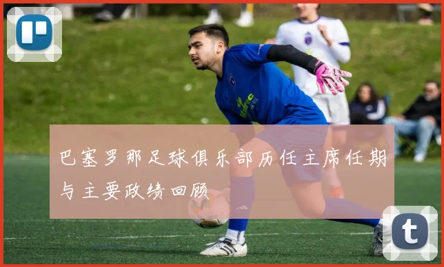 巴塞罗那足球俱乐部历任主席任期与主要政绩回顾