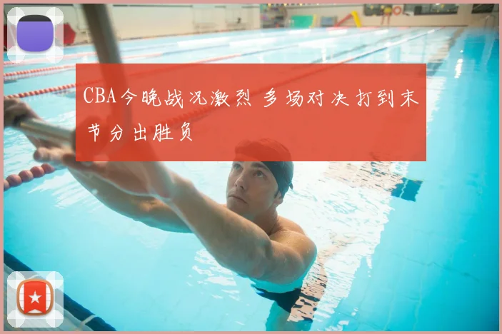 CBA今晚战况激烈 多场对决打到末节分出胜负