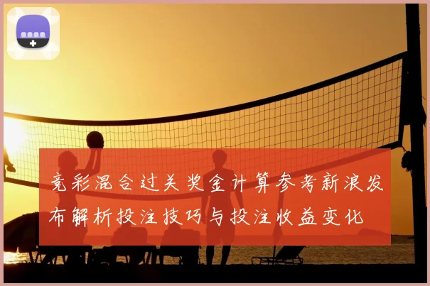 竞彩混合过关奖金计算参考新浪发布解析投注技巧与投注收益变化