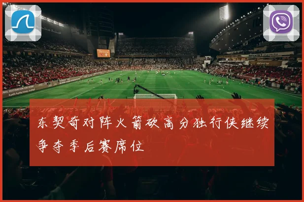 东契奇对阵火箭砍高分独行侠继续争夺季后赛席位