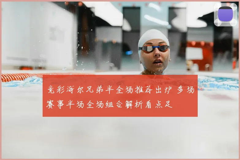 竞彩海尔兄弟半全场推荐出炉 多场赛事半场全场组合解析看点足