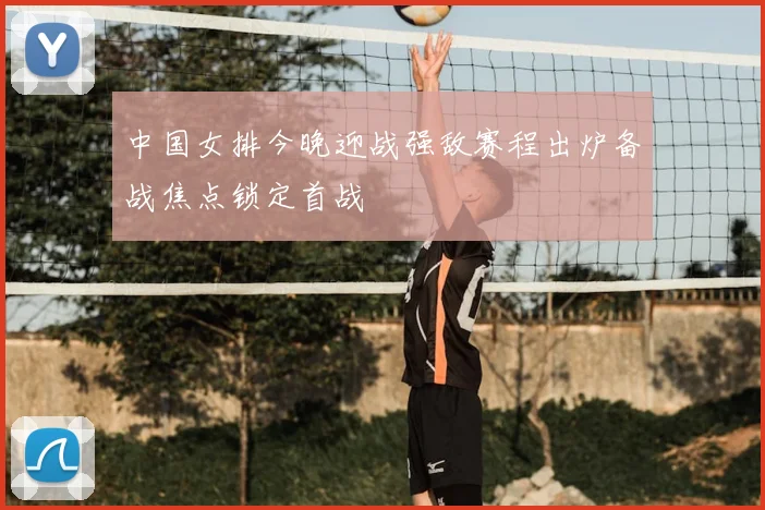 中国女排今晚迎战强敌赛程出炉备战焦点锁定首战