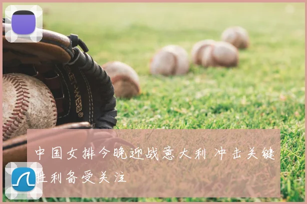 中国女排今晚迎战意大利 冲击关键胜利备受关注