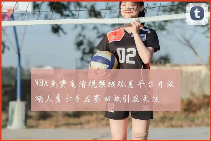 NBA免费高清视频线观看平台开放 湖人勇士季后赛回放引发关注