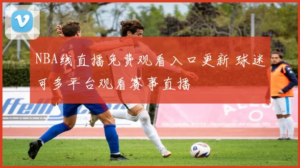 NBA线直播免费观看入口更新 球迷可多平台观看赛事直播