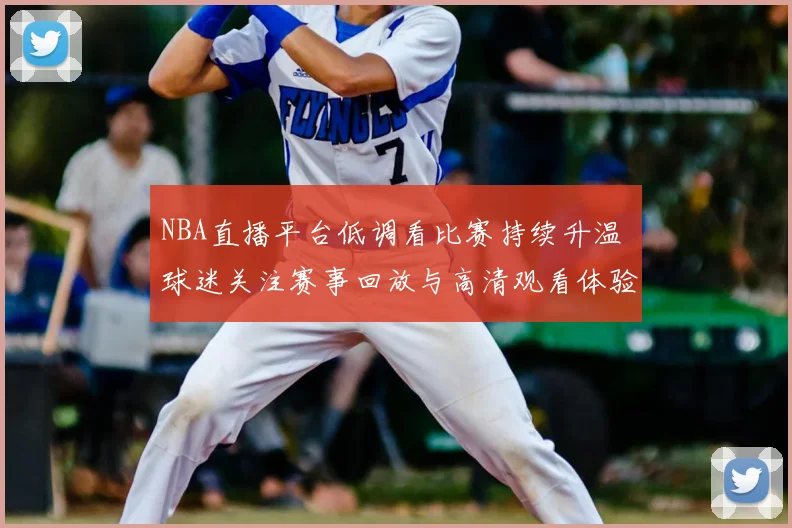 NBA直播平台低调看比赛持续升温 球迷关注赛事回放与高清观看体验