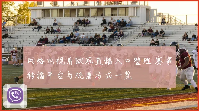 网络电视看欧冠直播入口整理 赛事转播平台与观看方式一览