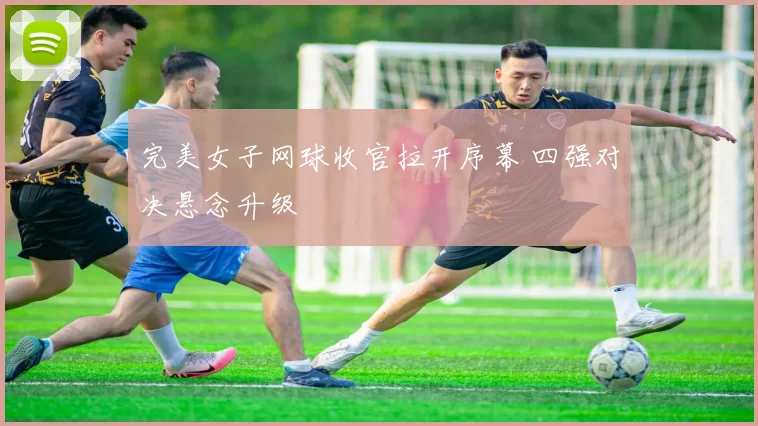 完美女子网球收官拉开序幕 四强对决悬念升级