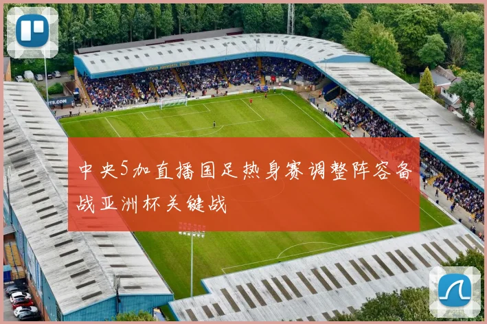 中央5加直播国足热身赛调整阵容备战亚洲杯关键战