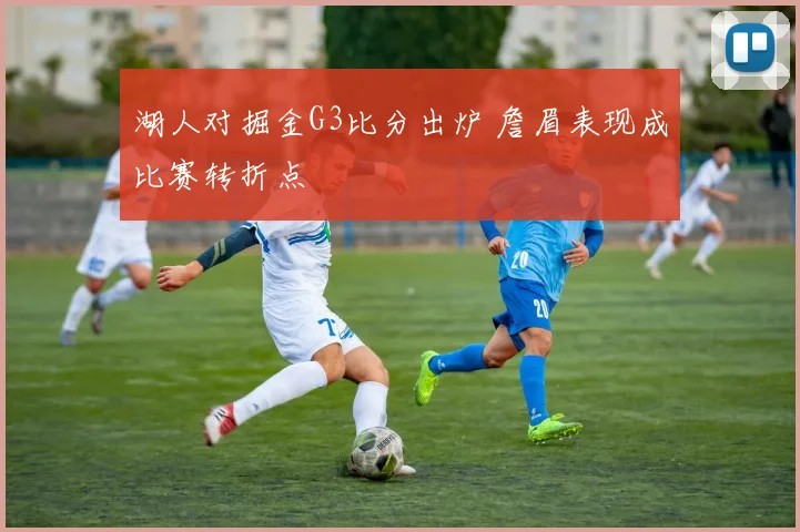 湖人对掘金G3比分出炉 詹眉表现成比赛转折点
