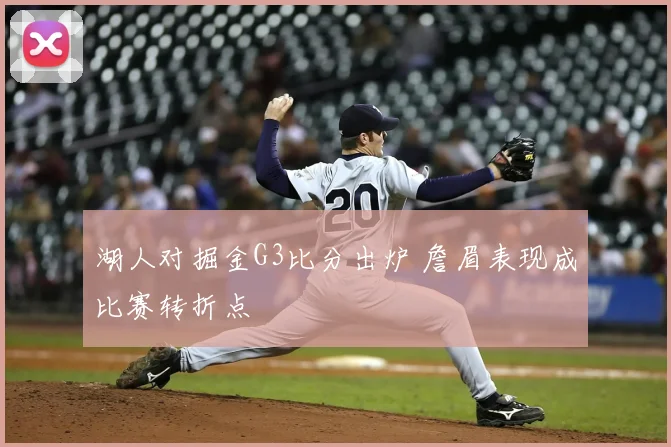 湖人对掘金G3比分出炉 詹眉表现成比赛转折点