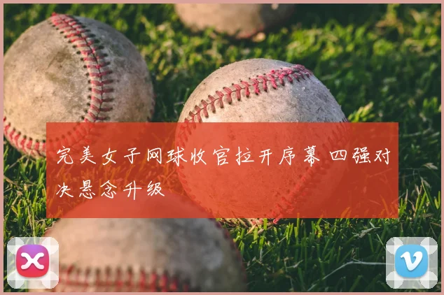 完美女子网球收官拉开序幕 四强对决悬念升级