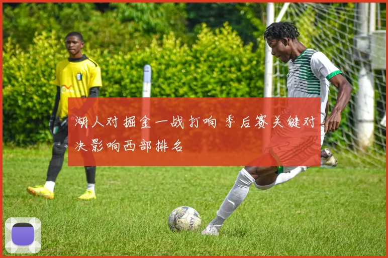 湖人对掘金一战打响 季后赛关键对决影响西部排名