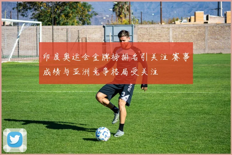 印度奥运会金牌榜排名引关注 赛事成绩与亚洲竞争格局受关注