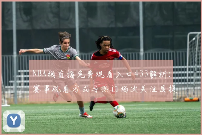 NBA线直播免费观看入口433解析：赛事观看方式与热门场次关注度提升