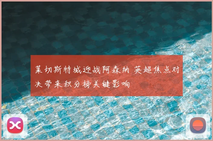 莱切斯特城迎战阿森纳 英超焦点对决带来积分榜关键影响