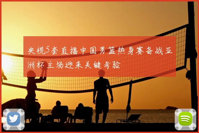 央视5套直播中国男篮热身赛备战亚洲杯主场迎来关键考验