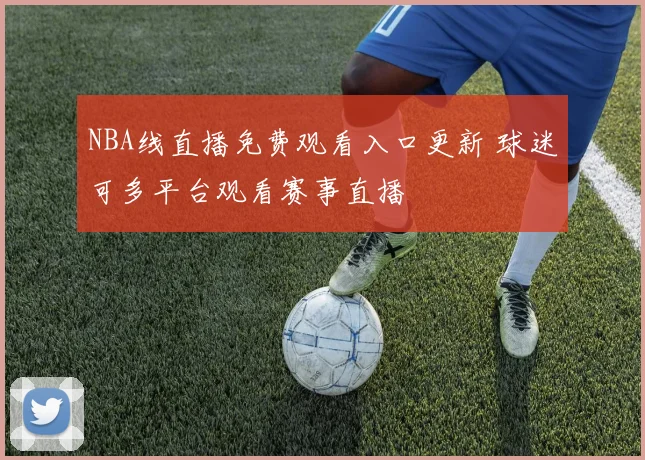 NBA线直播免费观看入口更新 球迷可多平台观看赛事直播