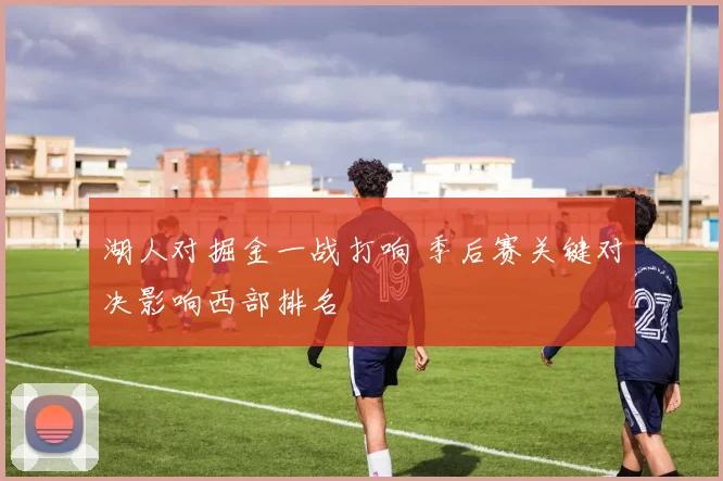 湖人对掘金一战打响 季后赛关键对决影响西部排名
