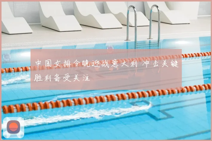 中国女排今晚迎战意大利 冲击关键胜利备受关注