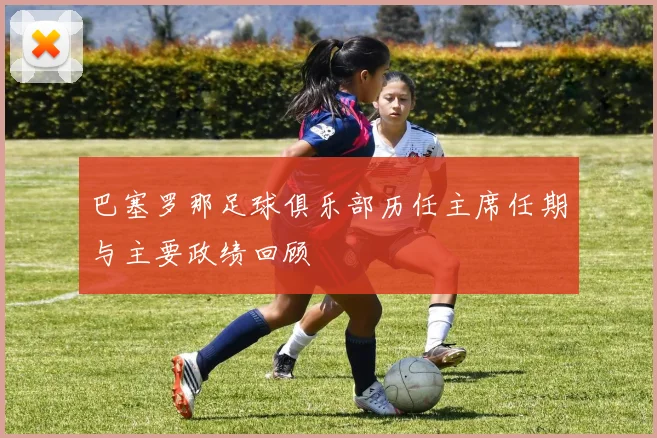 巴塞罗那足球俱乐部历任主席任期与主要政绩回顾