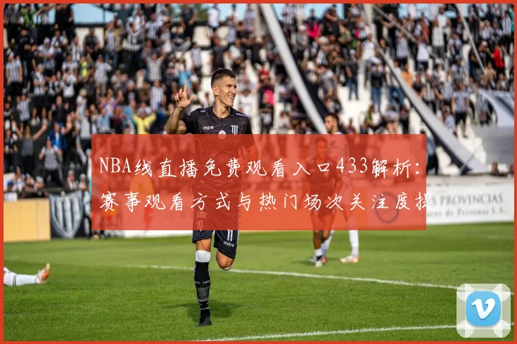 NBA线直播免费观看入口433解析：赛事观看方式与热门场次关注度提升