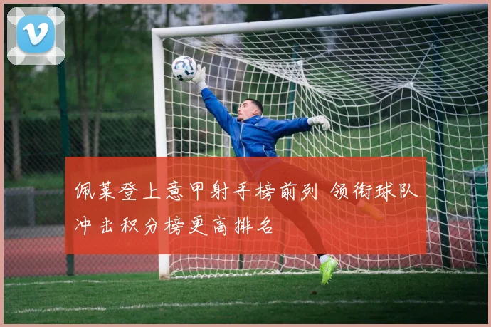 佩莱登上意甲射手榜前列 领衔球队冲击积分榜更高排名