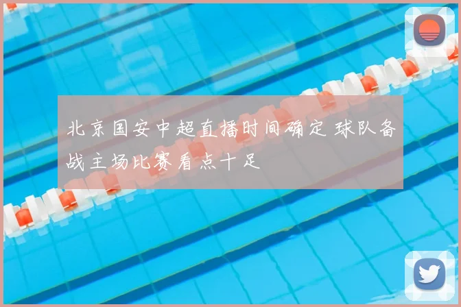 北京国安中超直播时间确定 球队备战主场比赛看点十足