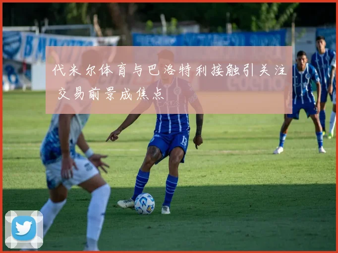 代米尔体育与巴洛特利接触引关注 交易前景成焦点