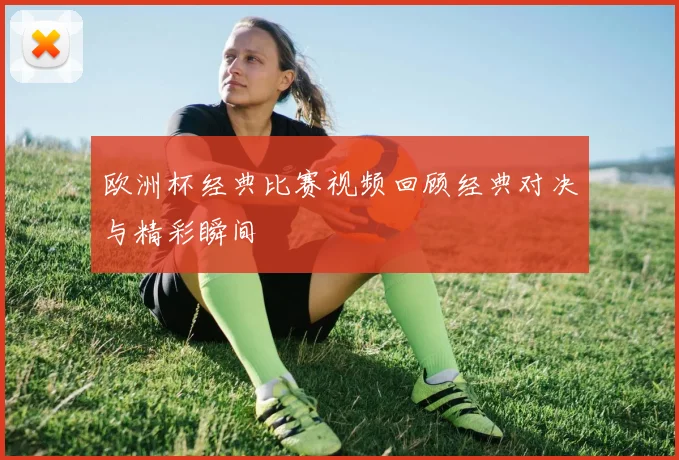 欧洲杯经典比赛视频回顾经典对决与精彩瞬间