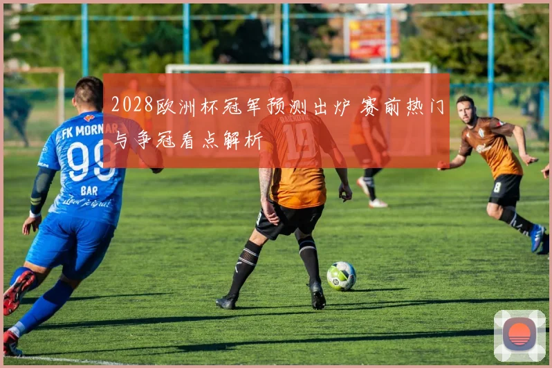 2028欧洲杯冠军预测出炉 赛前热门与争冠看点解析