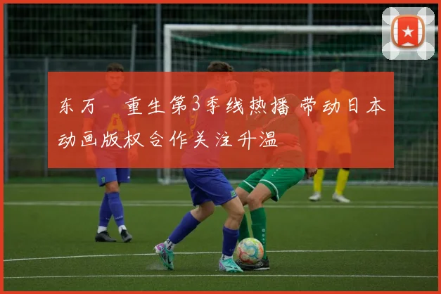 东万卍重生第3季线热播 带动日本动画版权合作关注升温