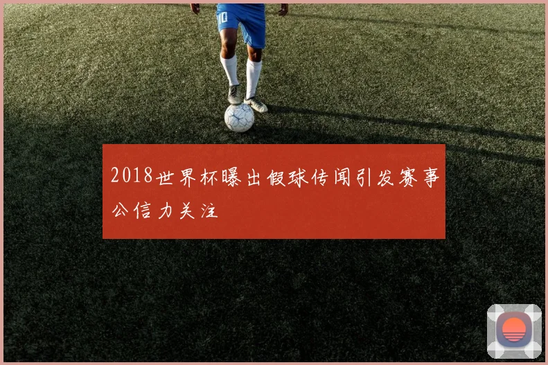 2018世界杯曝出假球传闻引发赛事公信力关注