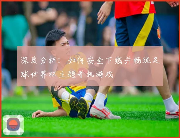 深度分析：如何安全下载并畅玩足球世界杯主题手机游戏