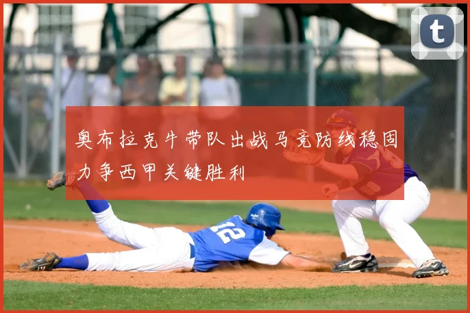奥布拉克牛带队出战马竞防线稳固力争西甲关键胜利