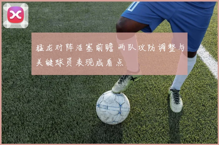 猛龙对阵活塞前瞻 两队攻防调整与关键球员表现成看点