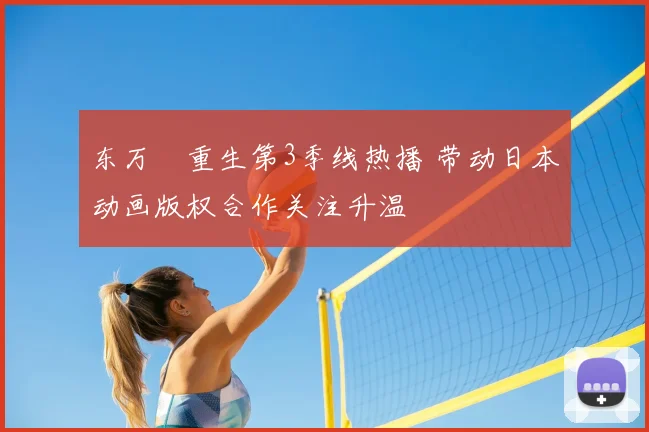 东万卍重生第3季线热播 带动日本动画版权合作关注升温